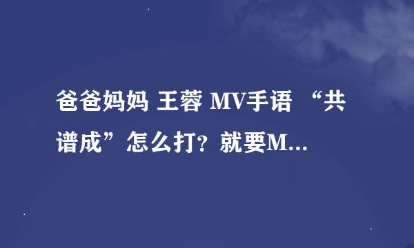 爸爸妈妈 王蓉 MV手语 “共谱成”怎么打？就要MV里面一模一样的