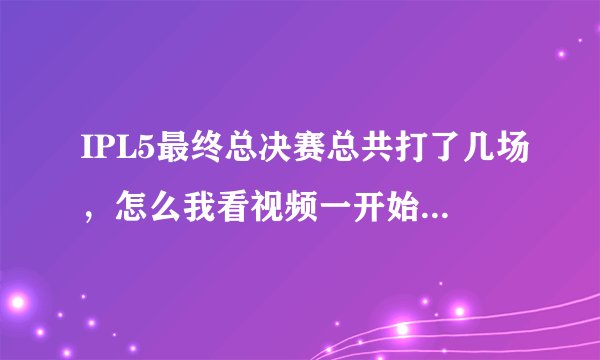 IPL5最终总决赛总共打了几场，怎么我看视频一开始WE有1分在手？