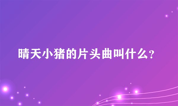 晴天小猪的片头曲叫什么？