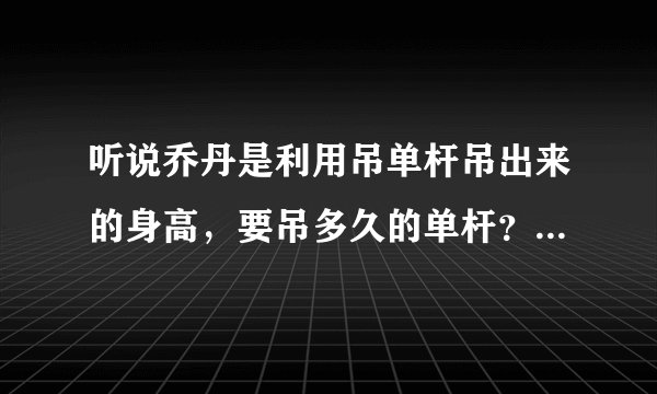 听说乔丹是利用吊单杆吊出来的身高，要吊多久的单杆？ 而且我吊的时候坚持不了几分钟就吊不下去了 为什么