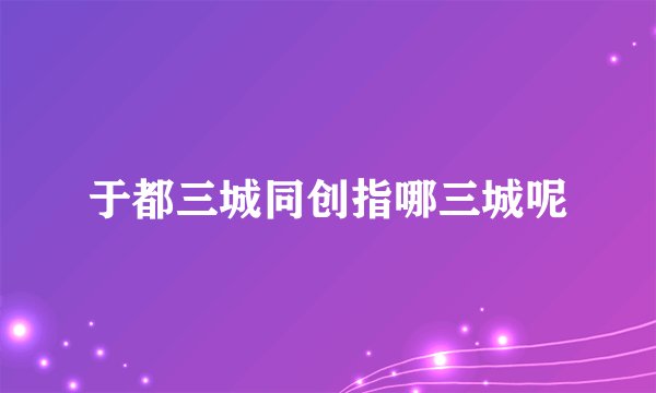 于都三城同创指哪三城呢