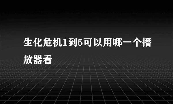 生化危机1到5可以用哪一个播放器看
