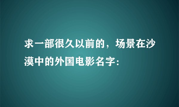 求一部很久以前的，场景在沙漠中的外国电影名字：