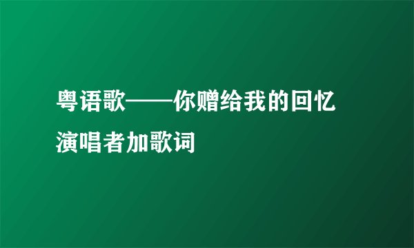 粤语歌——你赠给我的回忆 演唱者加歌词