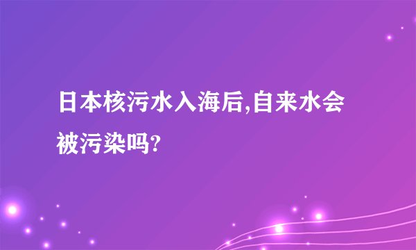 日本核污水入海后,自来水会被污染吗?