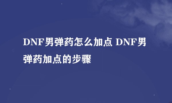 DNF男弹药怎么加点 DNF男弹药加点的步骤