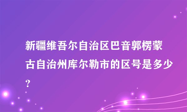 新疆维吾尔自治区巴音郭楞蒙古自治州库尔勒市的区号是多少？