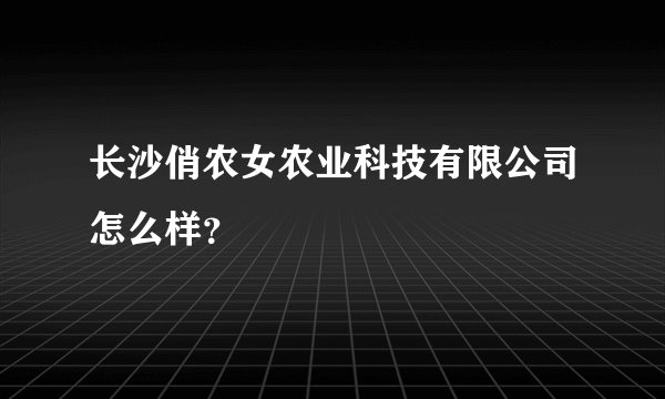 长沙俏农女农业科技有限公司怎么样？