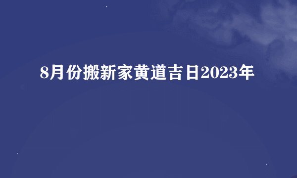 8月份搬新家黄道吉日2023年