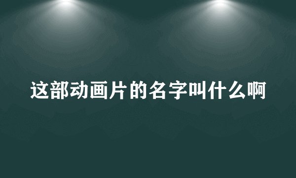 这部动画片的名字叫什么啊