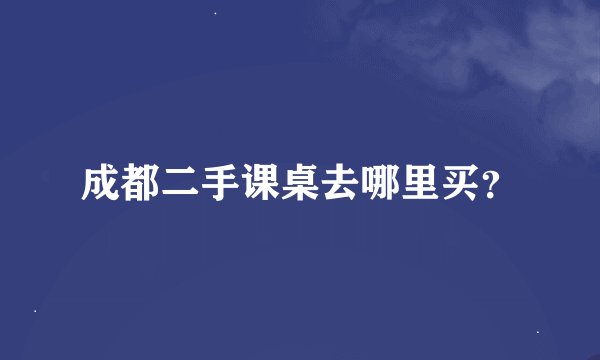 成都二手课桌去哪里买？