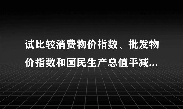 试比较消费物价指数、批发物价指数和国民生产总值平减价格指数的优缺点。