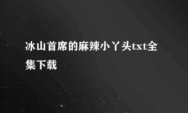 冰山首席的麻辣小丫头txt全集下载