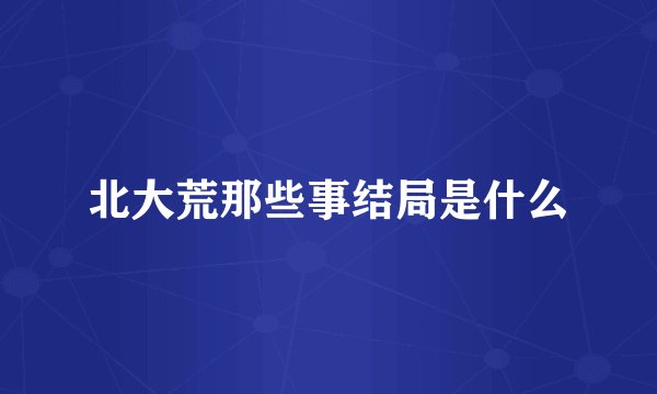 北大荒那些事结局是什么