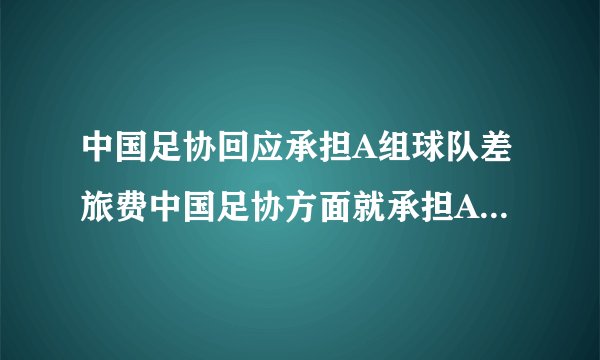 中国足协回应承担A组球队差旅费中国足协方面就承担A组球队差旅费给出了回应