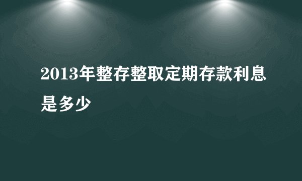 2013年整存整取定期存款利息是多少