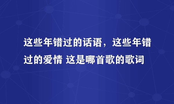 这些年错过的话语，这些年错过的爱情 这是哪首歌的歌词