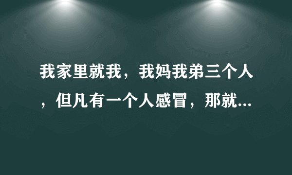 我家里就我，我妈我弟三个人，但凡有一个人感冒，那就会三个人轮着来，为什么？