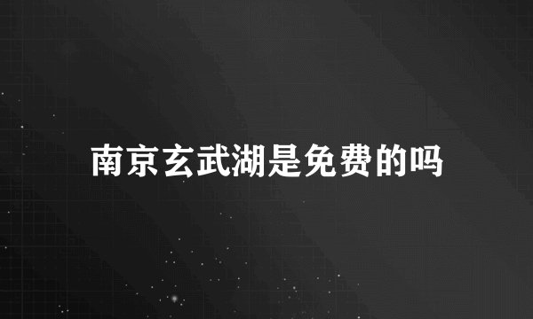 南京玄武湖是免费的吗