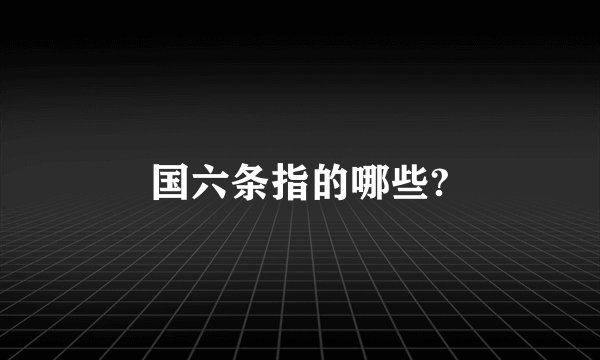 国六条指的哪些?