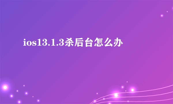 ios13.1.3杀后台怎么办