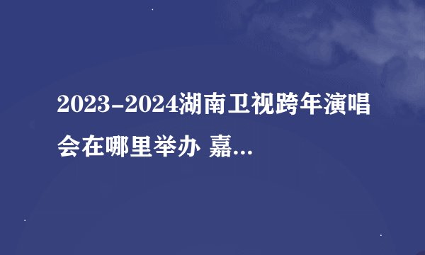 2023-2024湖南卫视跨年演唱会在哪里举办 嘉宾有哪些
