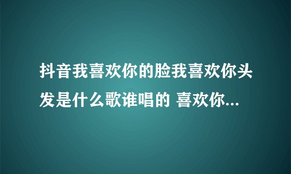 抖音我喜欢你的脸我喜欢你头发是什么歌谁唱的 喜欢你歌词介绍