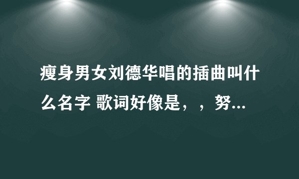 瘦身男女刘德华唱的插曲叫什么名字 歌词好像是，，努力是我朋友，陪着我走过最什么的时候， 向着明天走啊