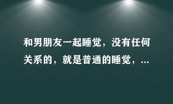 和男朋友一起睡觉，没有任何关系的，就是普通的睡觉，但在昨晚，我和他聊天，他就突然摸我那里，隔着裤子