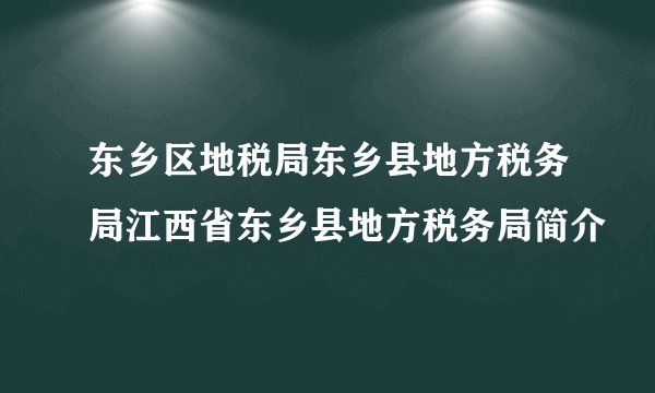东乡区地税局东乡县地方税务局江西省东乡县地方税务局简介