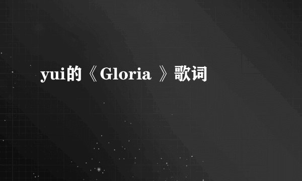 yui的《Gloria 》歌词