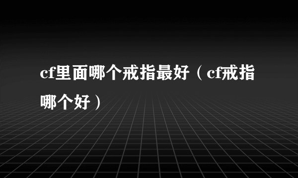 cf里面哪个戒指最好（cf戒指哪个好）