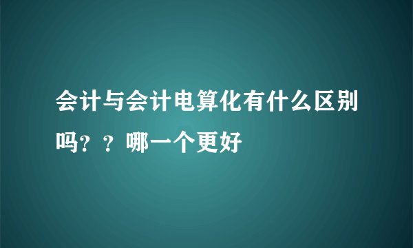 会计与会计电算化有什么区别吗？？哪一个更好
