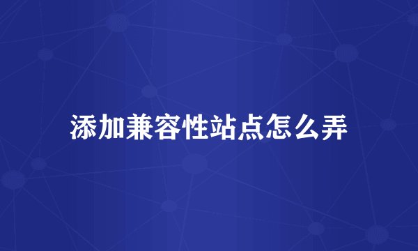 添加兼容性站点怎么弄