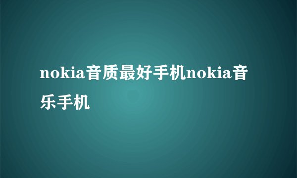 nokia音质最好手机nokia音乐手机