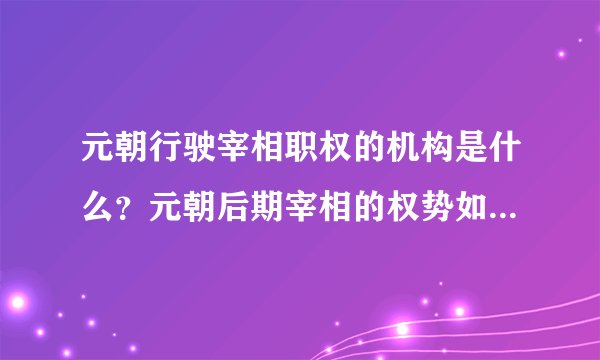 元朝行驶宰相职权的机构是什么？元朝后期宰相的权势如何？请举例说明。