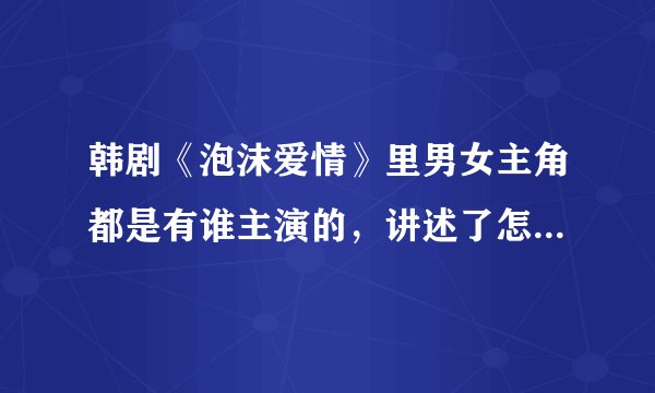 韩剧《泡沫爱情》里男女主角都是有谁主演的，讲述了怎样的一个故事？