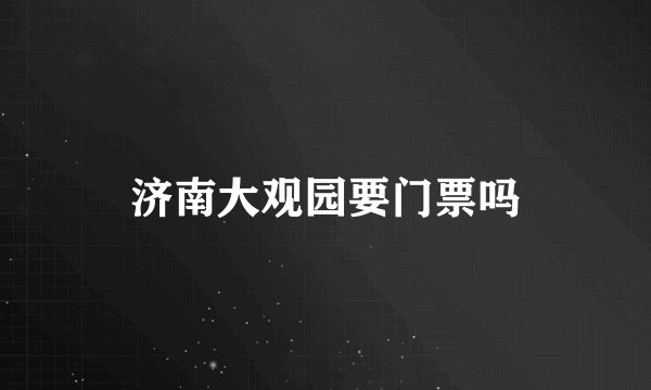 济南大观园要门票吗