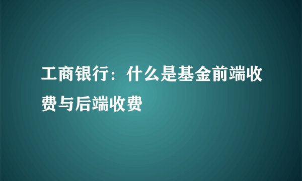 工商银行：什么是基金前端收费与后端收费
