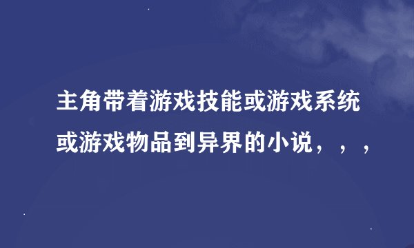 主角带着游戏技能或游戏系统或游戏物品到异界的小说，，，