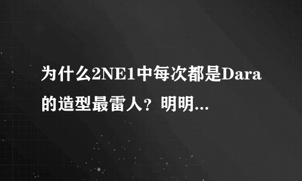 为什么2NE1中每次都是Dara的造型最雷人？明明很清纯的说
