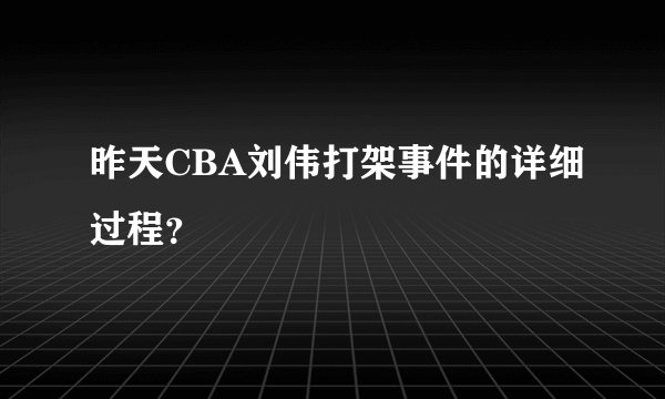 昨天CBA刘伟打架事件的详细过程？