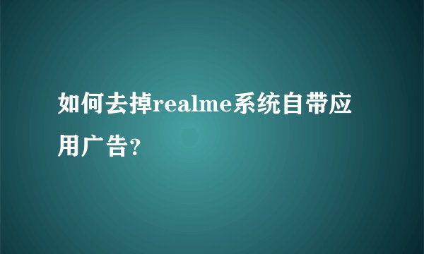 如何去掉realme系统自带应用广告？