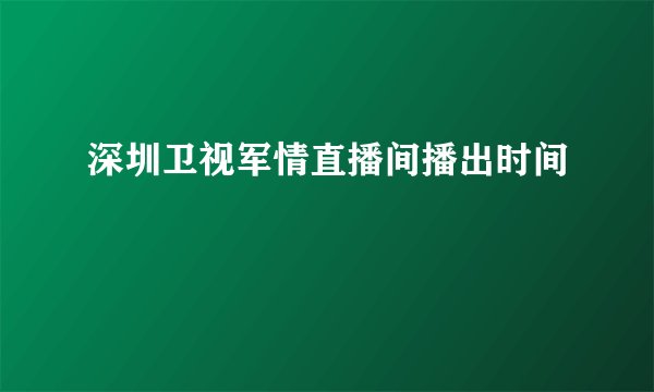 深圳卫视军情直播间播出时间