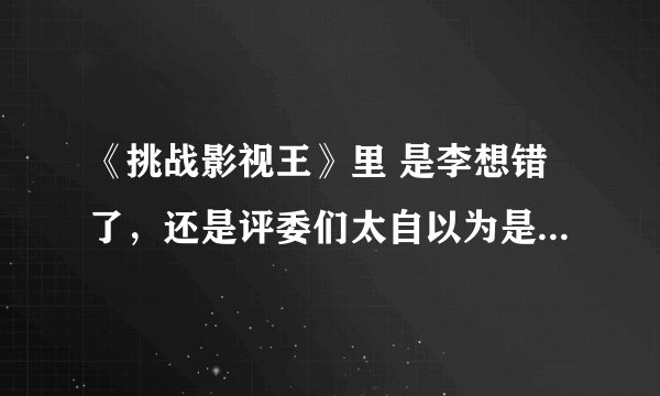 《挑战影视王》里 是李想错了，还是评委们太自以为是，还是都错了？