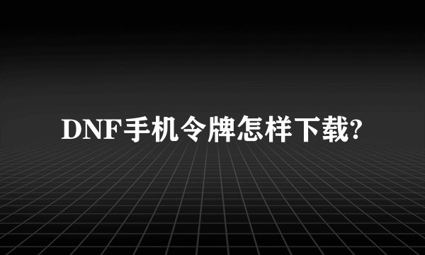 DNF手机令牌怎样下载?