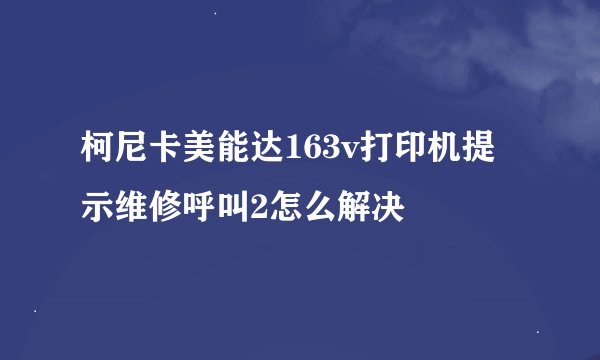 柯尼卡美能达163v打印机提示维修呼叫2怎么解决