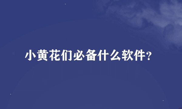 小黄花们必备什么软件？