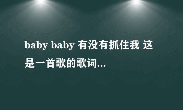 baby baby 有没有抓住我 这是一首歌的歌词 但是又不知道什么歌 希望大家帮帮忙 告诉我什么歌~