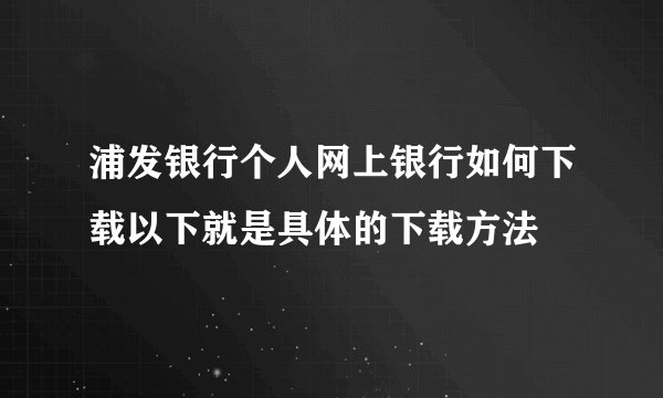浦发银行个人网上银行如何下载以下就是具体的下载方法